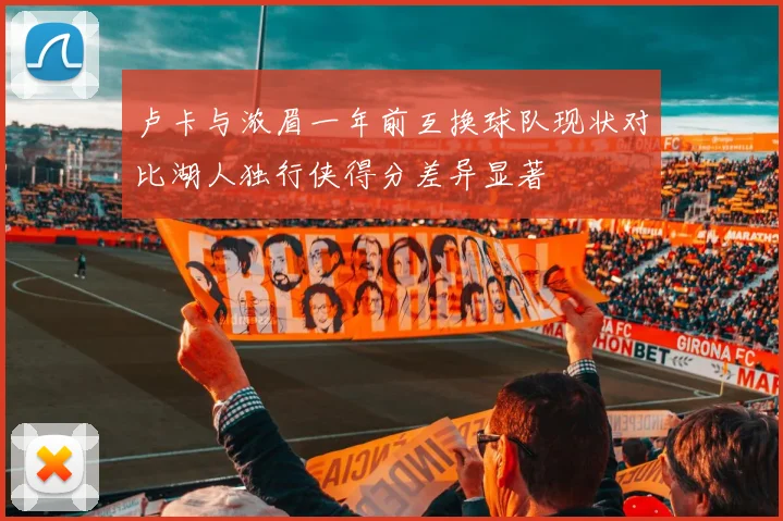 卢卡与浓眉一年前互换球队现状对比湖人独行侠得分差异显著