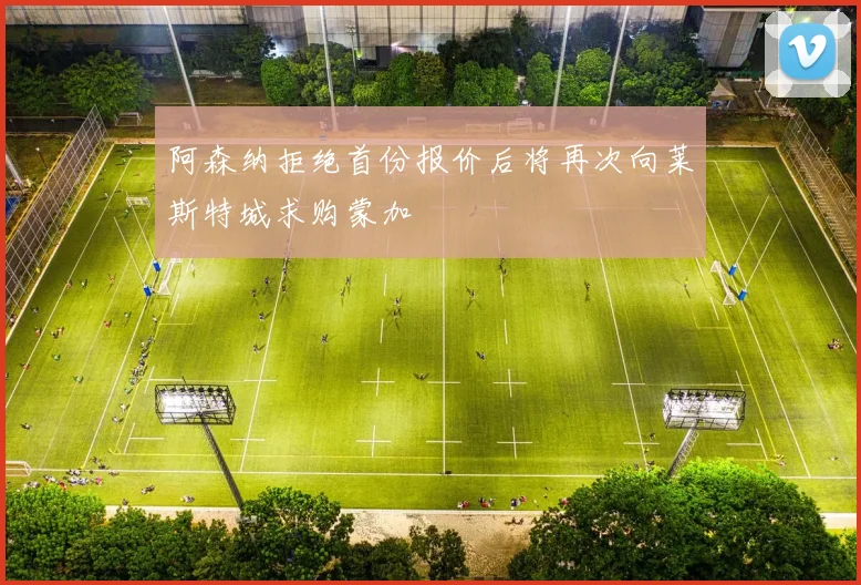 阿森纳拒绝首份报价后将再次向莱斯特城求购蒙加