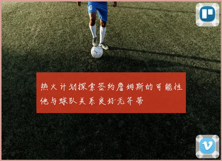 热火计划探索签约詹姆斯的可能性他与球队关系良好无芥蒂