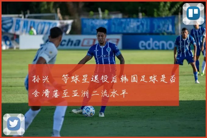 孙兴慜等球星退役后韩国足球是否会滑落至亚洲二流水平