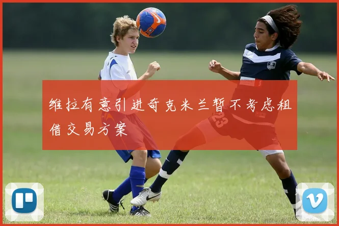 维拉有意引进奇克米兰暂不考虑租借交易方案