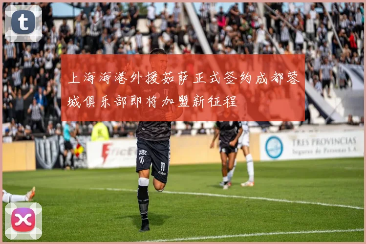 上海海港外援茹萨正式签约成都蓉城俱乐部即将加盟新征程