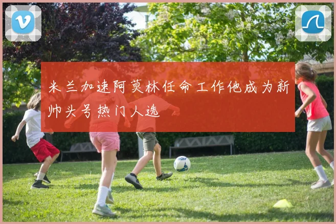 米兰加速阿莫林任命工作他成为新帅头号热门人选
