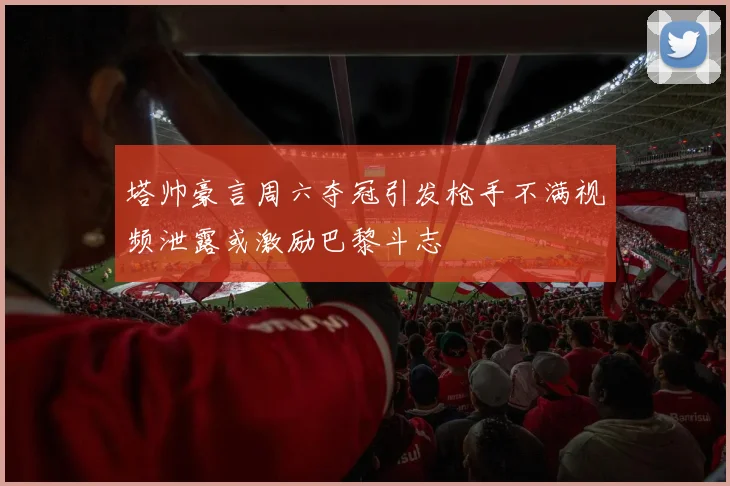 塔帅豪言周六夺冠引发枪手不满视频泄露或激励巴黎斗志