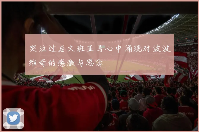 哭泣过后文班亚马心中涌现对波波维奇的感激与思念