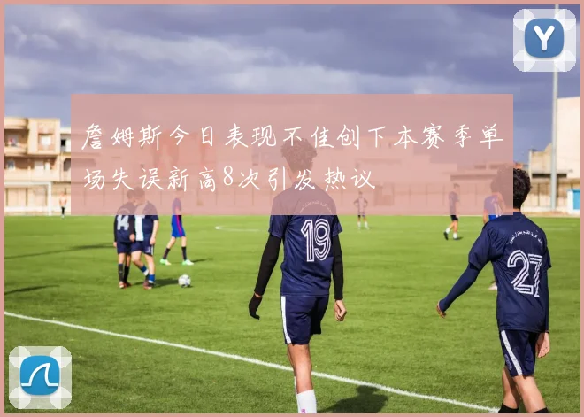 詹姆斯今日表现不佳创下本赛季单场失误新高8次引发热议