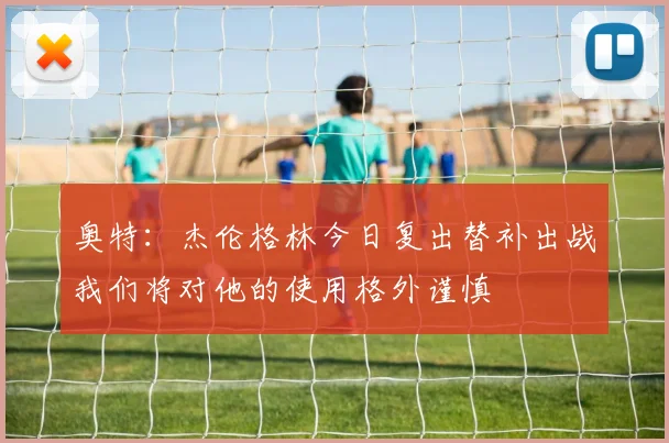 奥特：杰伦格林今日复出替补出战我们将对他的使用格外谨慎