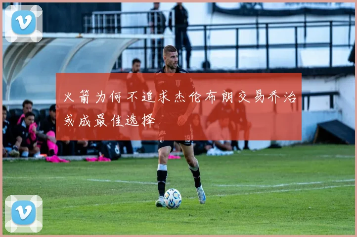 火箭为何不追求杰伦布朗交易乔治或成最佳选择