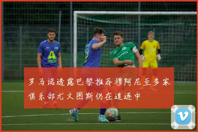 罗马诺透露巴黎推荐穆阿尼至多家俱乐部尤文图斯仍在追逐中