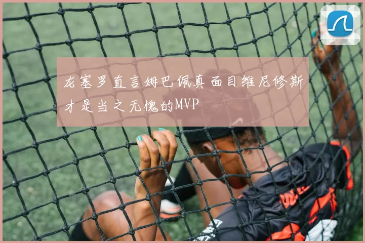 龙塞罗直言姆巴佩真面目维尼修斯才是当之无愧的MVP
