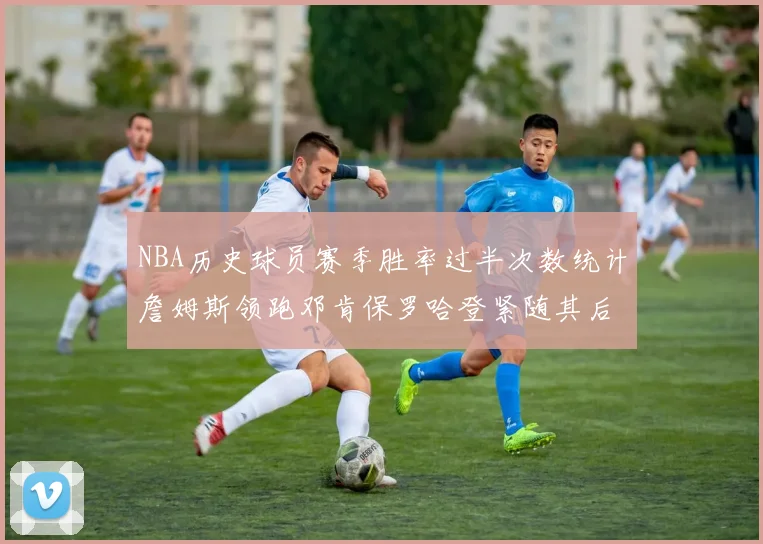 NBA历史球员赛季胜率过半次数统计詹姆斯领跑邓肯保罗哈登紧随其后