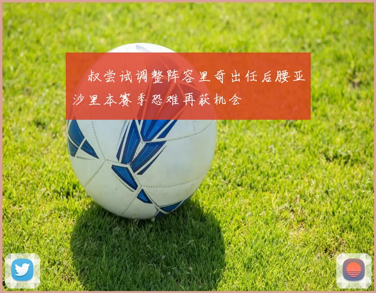 囧叔尝试调整阵容里奇出任后腰亚沙里本赛季恐难再获机会