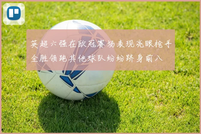 英超六强在欧冠赛场表现亮眼枪手全胜领跑其他球队纷纷跻身前八