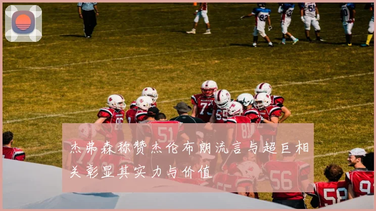 杰弗森称赞杰伦布朗流言与超巨相关彰显其实力与价值