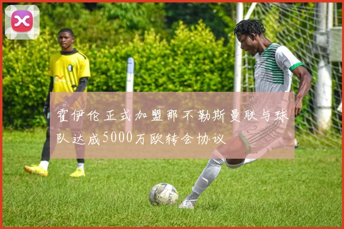 霍伊伦正式加盟那不勒斯曼联与球队达成5000万欧转会协议