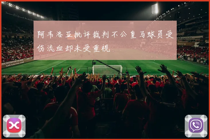 阿韦洛亚批评裁判不公皇马球员受伤流血却未受重视