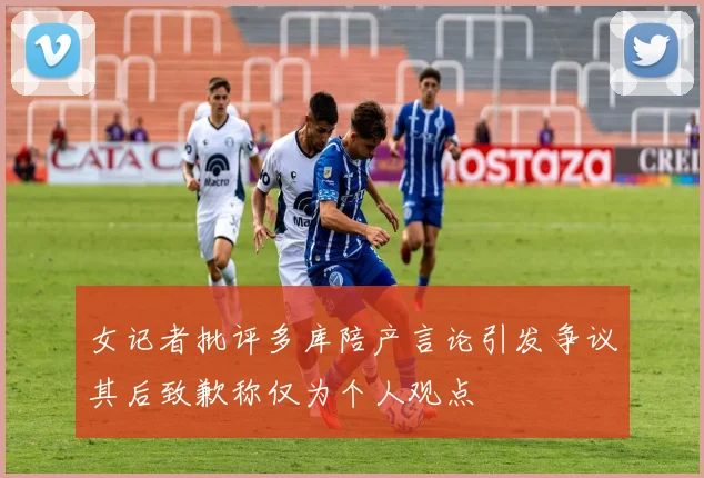 女记者批评多库陪产言论引发争议其后致歉称仅为个人观点