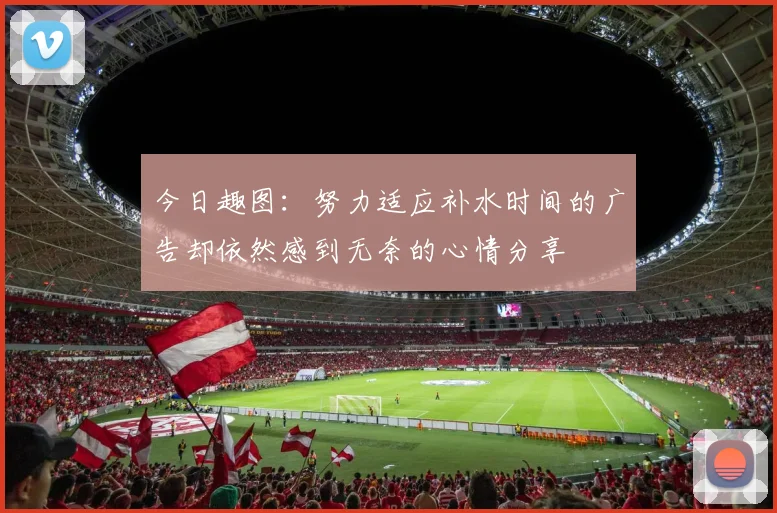 今日趣图：努力适应补水时间的广告却依然感到无奈的心情分享