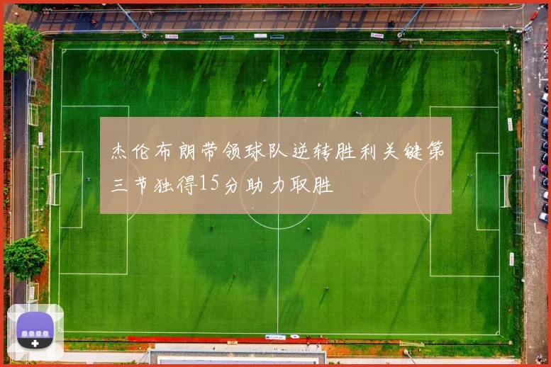 杰伦布朗带领球队逆转胜利关键第三节独得15分助力取胜