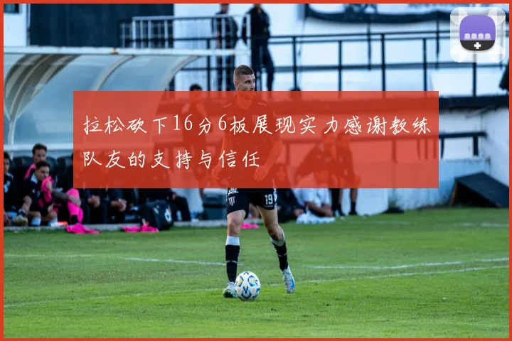 拉松砍下16分6板展现实力感谢教练队友的支持与信任