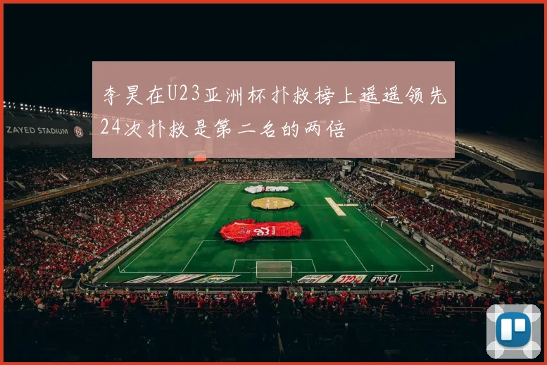 李昊在U23亚洲杯扑救榜上遥遥领先24次扑救是第二名的两倍