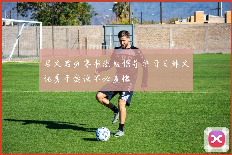 吕文君分享书法帖倡导学习日韩文化勇于尝试不必羞愧