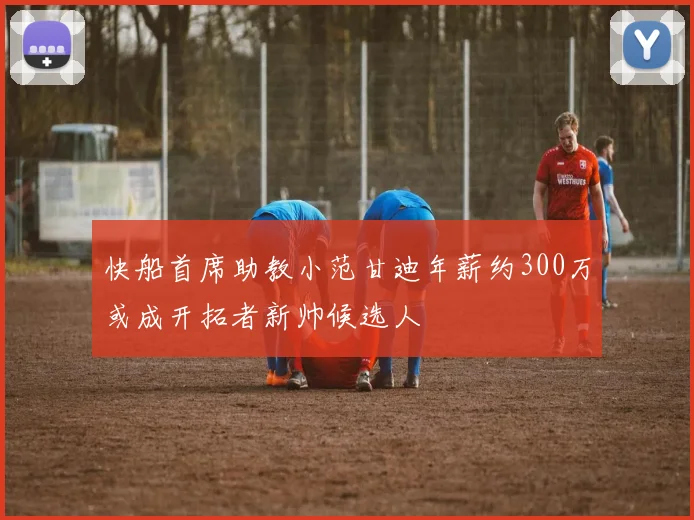 快船首席助教小范甘迪年薪约300万或成开拓者新帅候选人