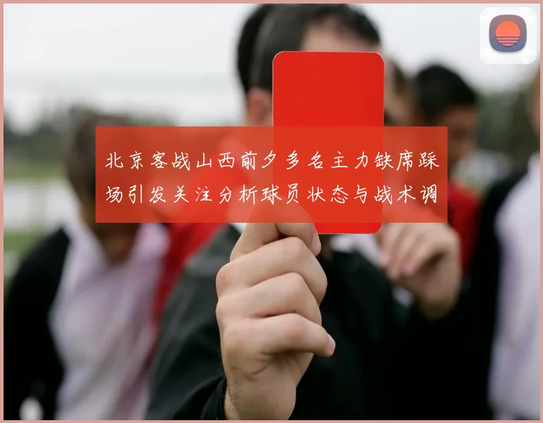 北京客战山西前夕多名主力缺席踩场引发关注分析球员状态与战术调整