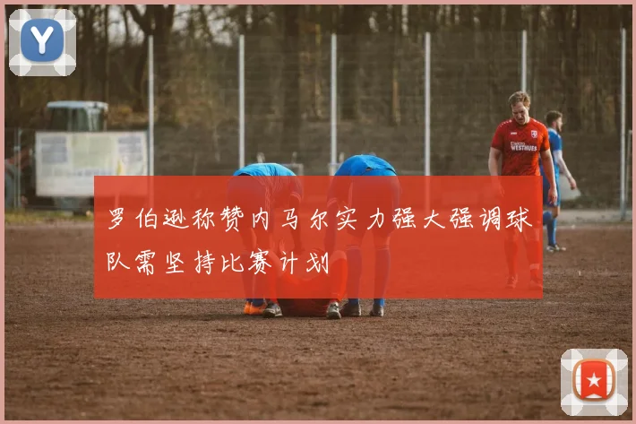 罗伯逊称赞内马尔实力强大强调球队需坚持比赛计划