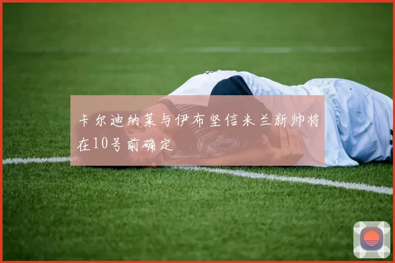 卡尔迪纳莱与伊布坚信米兰新帅将在10号前确定