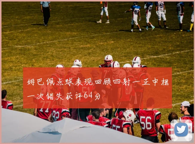 姆巴佩点球表现回顾四射一正中框一次错失获评64分