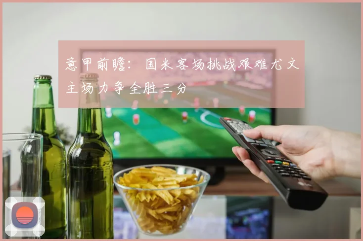 意甲前瞻：国米客场挑战艰难尤文主场力争全胜三分