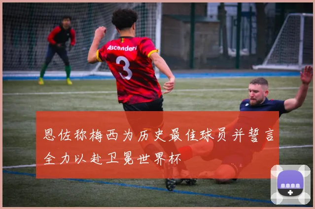 恩佐称梅西为历史最佳球员并誓言全力以赴卫冕世界杯
