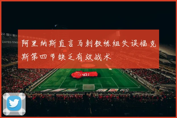 阿里纳斯直言马刺教练组失误福克斯第四节缺乏有效战术