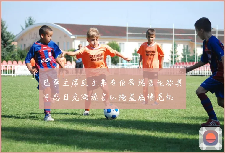 巴萨主席反击弗洛伦蒂诺言论称其可悲且充满谎言以掩盖成绩危机