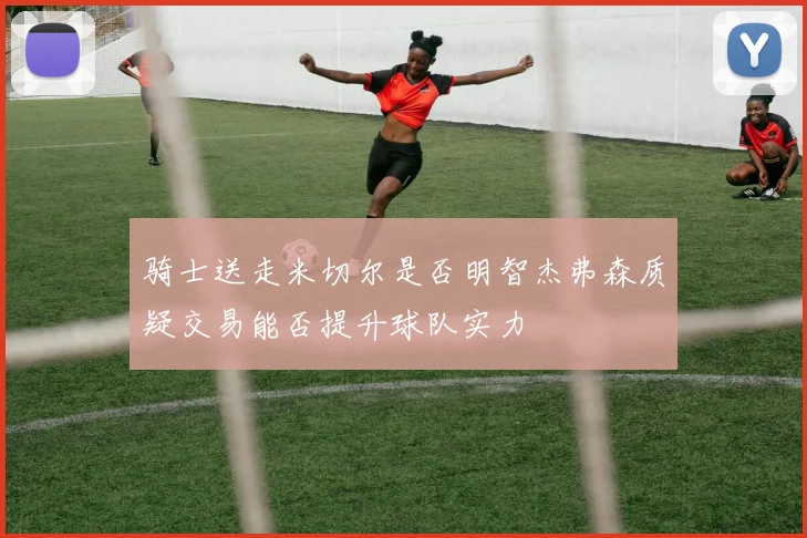 骑士送走米切尔是否明智杰弗森质疑交易能否提升球队实力
