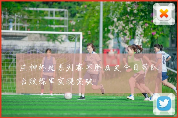 庄神终结系列赛不胜历史今日带队击败绿军实现突破