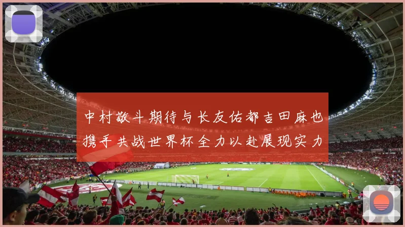 中村敬斗期待与长友佑都吉田麻也携手共战世界杯全力以赴展现实力
